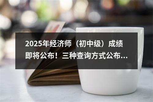 2025年經濟師(初中級)成績即將公布!三